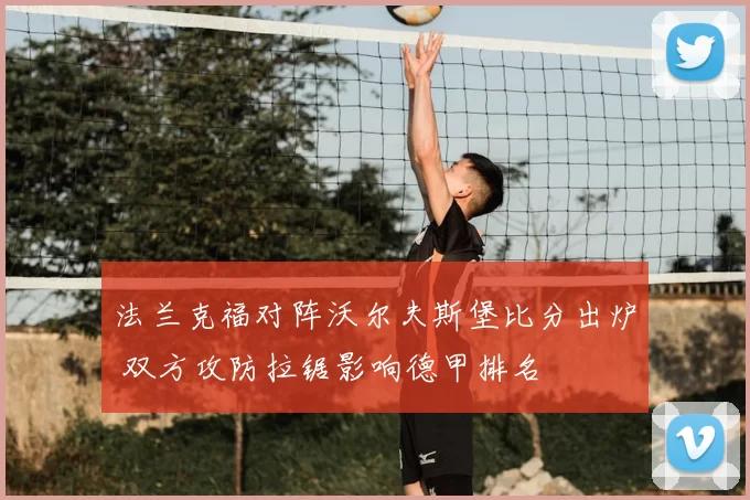 法兰克福对阵沃尔夫斯堡比分出炉 双方攻防拉锯影响德甲排名