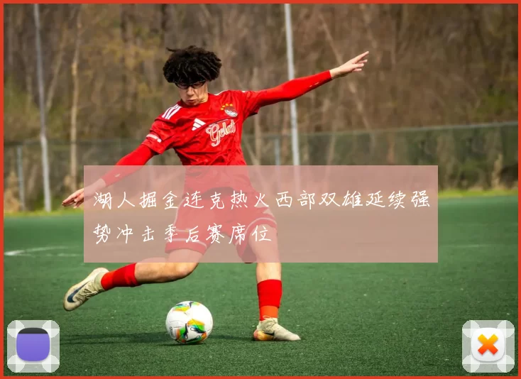 湖人掘金连克热火西部双雄延续强势冲击季后赛席位