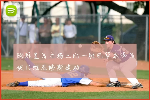 欧冠皇马主场三比一胜巴萨本泽马破门维尼修斯建功