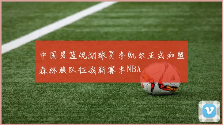 中国男篮规划球员李凯尔正式加盟森林狼队征战新赛季NBA