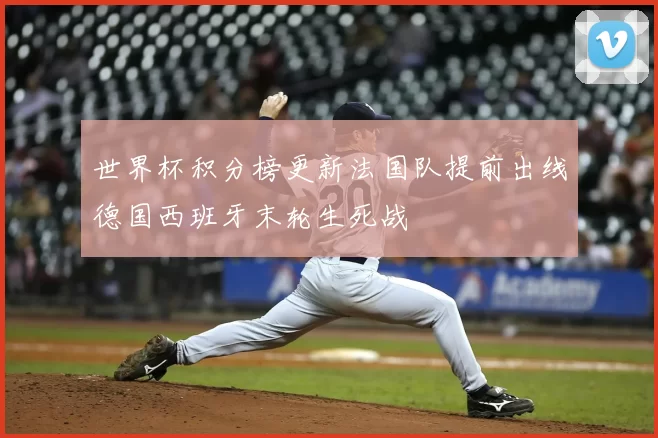 世界杯积分榜更新法国队提前出线德国西班牙末轮生死战