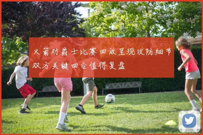 火箭对爵士比赛回放呈现攻防细节双方关键回合值得复盘