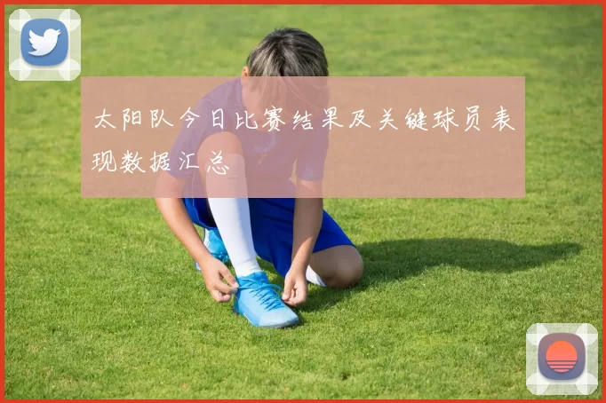 太阳队今日比赛结果及关键球员表现数据汇总