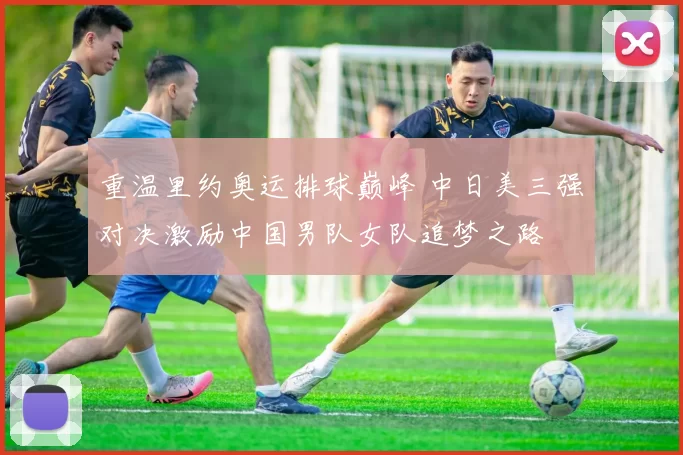 重温里约奥运排球巅峰 中日美三强对决激励中国男队女队追梦之路