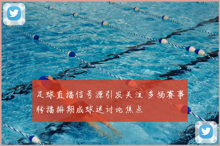 足球直播信号源引发关注 多场赛事转播排期成球迷讨论焦点