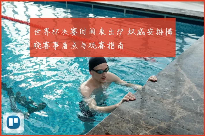 世界杯决赛时间表出炉 权威安排揭晓赛事看点与观赛指南