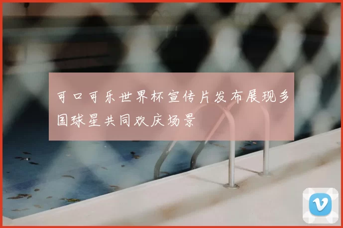 可口可乐世界杯宣传片发布展现多国球星共同欢庆场景