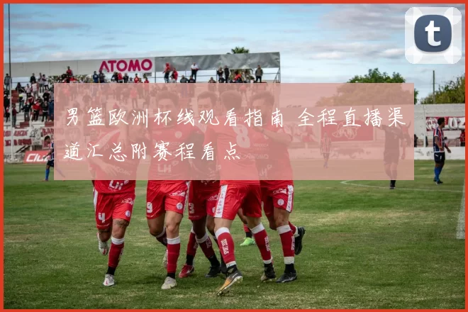 男篮欧洲杯线观看指南 全程直播渠道汇总附赛程看点