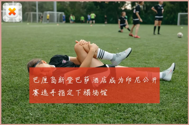 巴厘岛新登巴萨酒店成为印尼公开赛选手指定下榻场馆