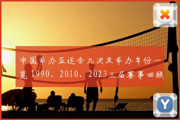 中国举办亚运会几次及举办年份一览 1990、2010、2023三届赛事回顾