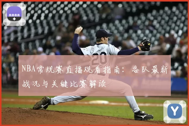 NBA常规赛直播观看指南：各队最新战况与关键比赛解读