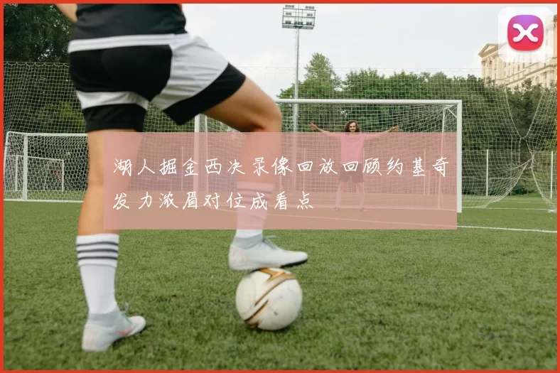 湖人掘金西决录像回放回顾约基奇发力浓眉对位成看点