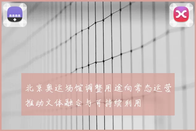 北京奥运场馆调整用途向常态运营推动文体融合与可持续利用
