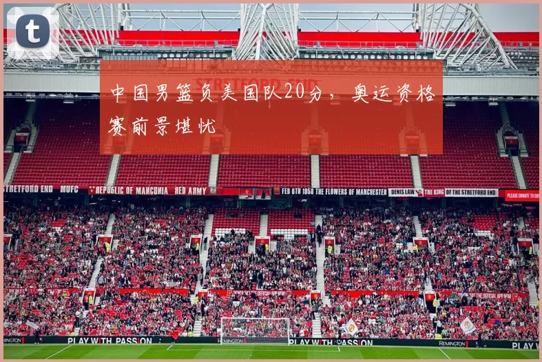 中国男篮负美国队20分，奥运资格赛前景堪忧