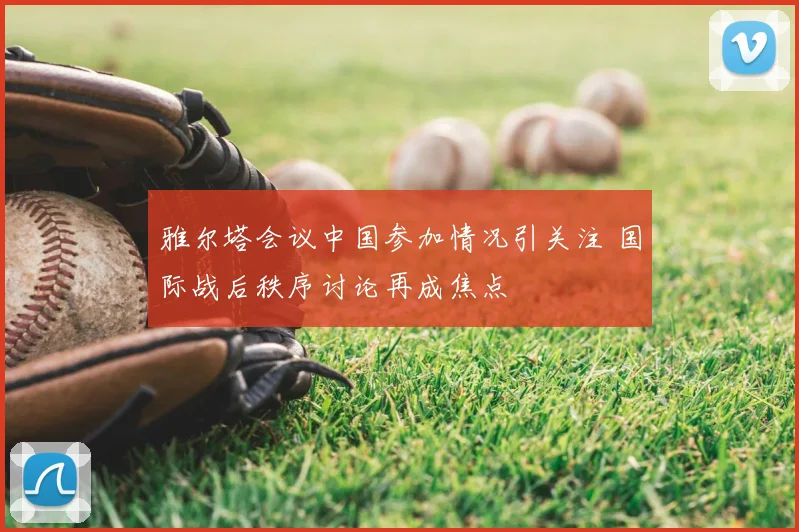 雅尔塔会议中国参加情况引关注 国际战后秩序讨论再成焦点