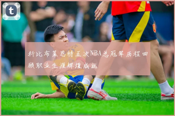 科比布莱恩特五次NBA总冠军历程回顾职业生涯辉煌成就