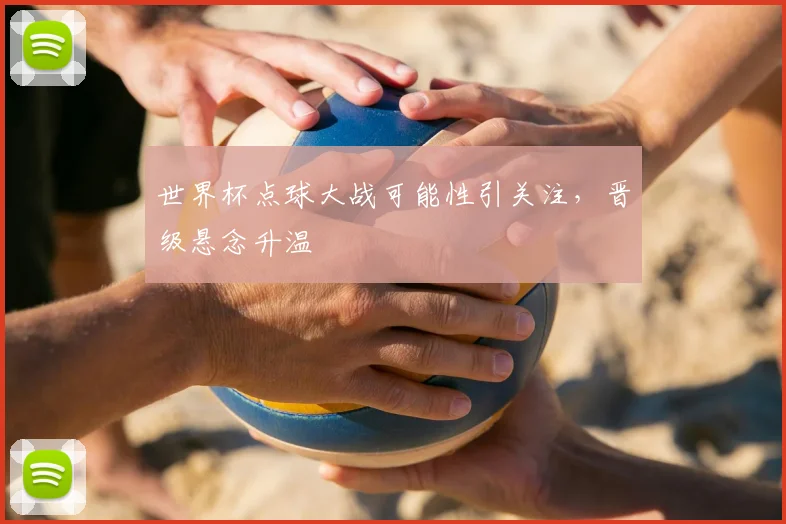 世界杯点球大战可能性引关注,晋级悬念升温