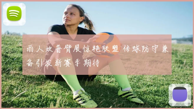 雨人坎普臂展惊艳联盟 传球防守兼备引发新赛季期待