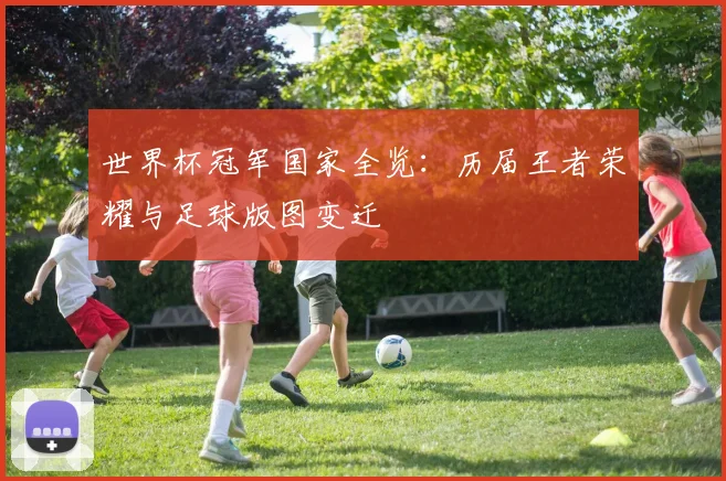 世界杯冠军国家全览:历届王者荣耀与足球版图变迁