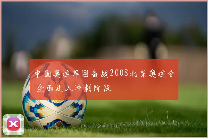 中国奥运军团备战2008北京奥运会 全面进入冲刺阶段