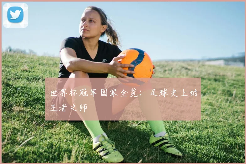 世界杯冠军国家全览：足球史上的王者之师