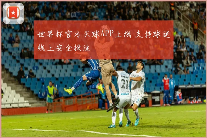 世界杯官方买球APP上线 支持球迷线上安全投注
