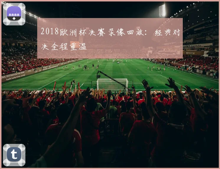 2018欧洲杯决赛录像回放:经典对决全程重温