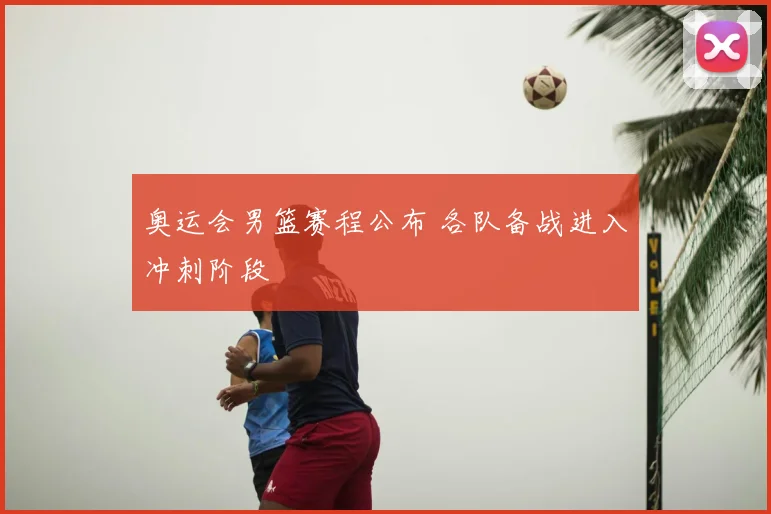 奥运会男篮赛程公布 各队备战进入冲刺阶段
