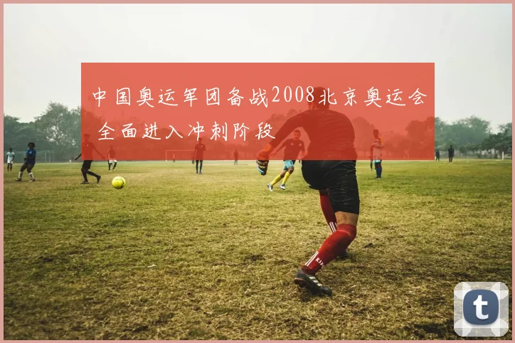 中国奥运军团备战2008北京奥运会 全面进入冲刺阶段