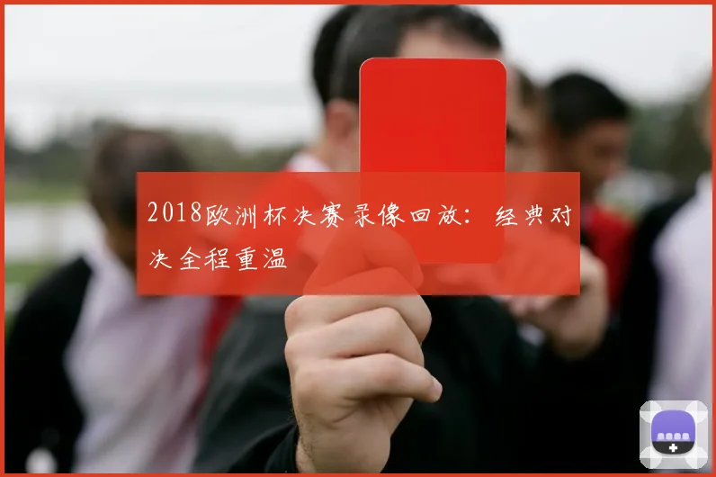 2018欧洲杯决赛录像回放:经典对决全程重温
