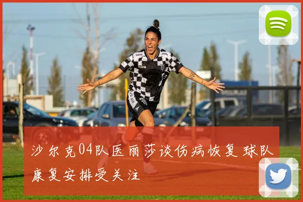 沙尔克04队医丽莎谈伤病恢复 球队康复安排受关注
