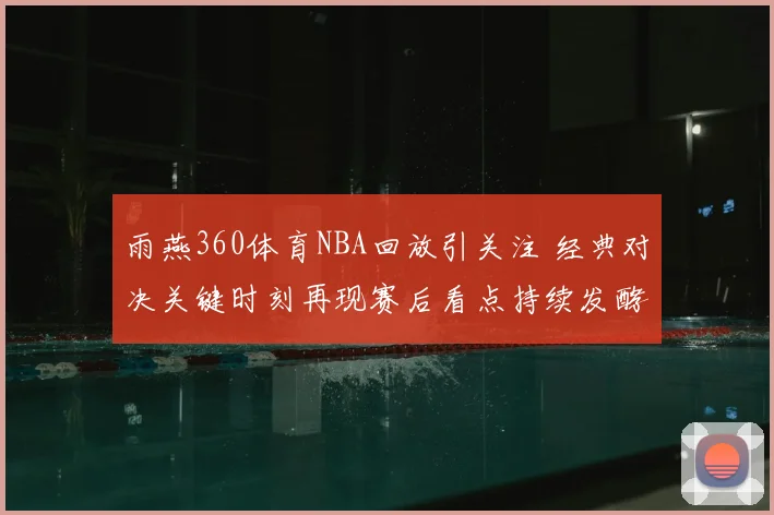 雨燕360体育NBA回放引关注 经典对决关键时刻再现赛后看点持续发酵