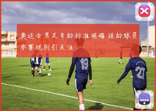 奥运会男足年龄标准明确 适龄球员参赛规则引关注