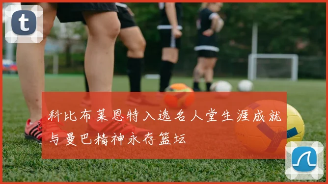 科比布莱恩特入选名人堂生涯成就与曼巴精神永存篮坛
